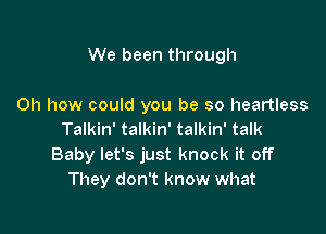 We been through

Oh how could you be so heartless
Talkin' talkin' talkin' talk
Baby let's just knock it off
They don't know what