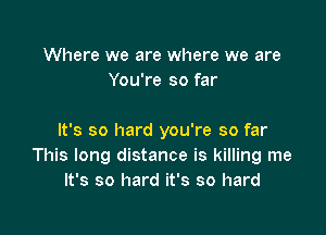 Where we are where we are
You're so far

It's so hard you're so far
This long distance is killing me
It's so hard it's so hard