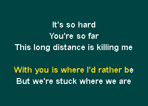 It's so hard
You're so far
This long distance is killing me

With you is where I'd rather be
But we're stuck where we are