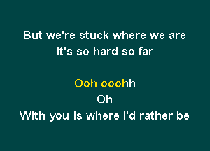 But we're stuck where we are
It's so hard so far

Ooh ooohh
Oh
With you is where I'd rather be