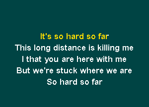 It's so hard so far
This long distance is killing me

I that you are here with me
But we're stuck where we are
80 hard so far