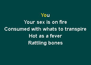 You
Your sex is on fire
Consumed with whats to transpire

Hot as a fever
Rattling bones