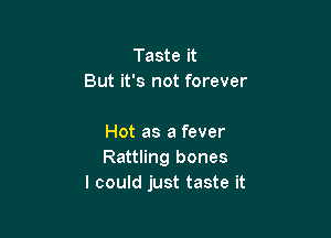 Taste it
But it's not forever

Hot as a fever
Rattling bones
I could just taste it