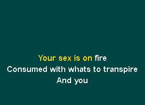 Your sex is on fire
Consumed with whats to transpire
And you