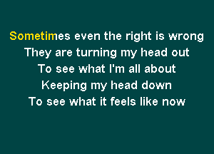 Sometimes even the right is wrong
They are turning my head out
To see what I'm all about
Keeping my head down
To see what it feels like now