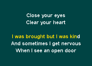 Close your eyes
Clear your heart

I was brought but I was kind
And sometimes I get nervous
When I see an open door