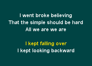 I went broke believing
That the simple should be hard
All we are we are

I kept falling over
I kept looking backward