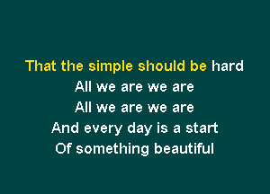 That the simple should be hard
All we are we are

All we are we are
And every day is a start
Of something beautiful