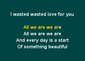 lwasted wasted love for you

All we are we are

All we are we are
And every day is a start
0f something beautiful