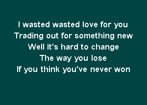 I wasted wasted love for you
Trading out for something new
Well it's hard to change

The way you lose
If you think you've never won