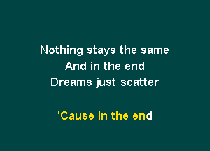 Nothing stays the same
And in the end

Dreams just scatter

'Cause in the end