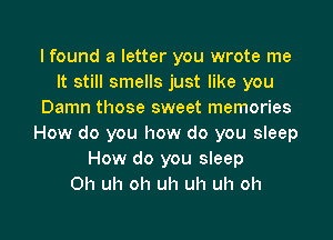 I found a letter you wrote me
It still smells just like you
Damn those sweet memories
How do you how do you sleep
How do you sleep
0h uh oh uh uh uh oh