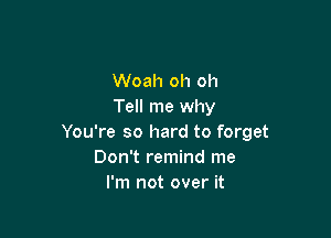 Woah oh oh
Tell me why

You're so hard to forget
Don't remind me
I'm not over it