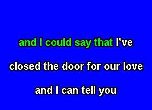 and I could say that We

closed the door for our love

and I can tell you