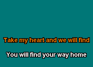 Take my heart and we will find

You will fund your way home