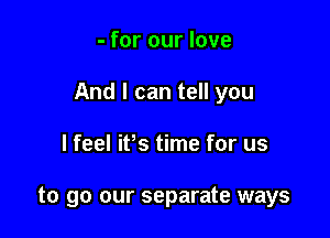 - for our love

And I can tell you

I feel iBs time for us

to go our separate ways