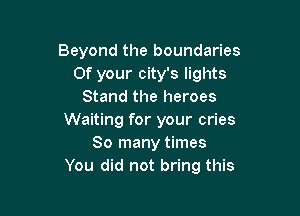 Beyond the boundaries
0f your city's lights
Stand the heroes

Waiting for your cries
So many times
You did not bring this