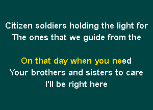 Citizen soldiers holding the light for
The ones that we guide from the

On that day when you need
Your brothers and sisters to care
I'll be right here
