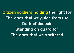 Citizen soldiers holding the light for
The ones that we guide from the
Dark of despair
Standing on guard for
The ones that we sheltered