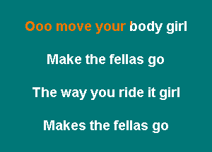 Ooo move your body girl

Make the fellas go

The way you ride it girl

Makes the fellas go