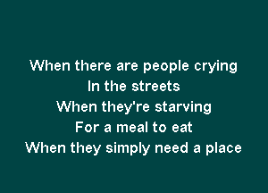 When there are people crying
In the streets

When they're starving
For a meal to eat
When they simply need a place