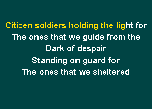 Citizen soldiers holding the light for
The ones that we guide from the
Dark of despair
Standing on guard for
The ones that we sheltered