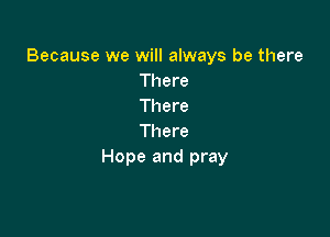 Because we will always be there
There
There

There
Hope and pray
