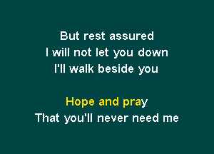 But rest assured
I will not let you down
I'll walk beside you

Hope and pray
That you'll never need me