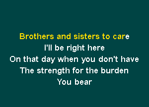 Brothers and sisters to care
I'll be right here

On that day when you don't have
The strength for the burden
You bear