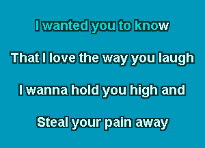 I wanted you to know

That I love the way you laugh

lwanna hold you high and

Steal your pain away