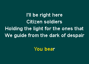I'll be right here
Citizen soldiers
Holding the light for the ones that

The strength for the burden
You bear