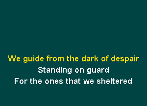 We guide from the dark of despair
Standing on guard
For the ones that we sheltered
