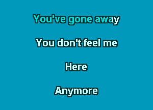 You've gone away

You don't feel me
Here

Anymore