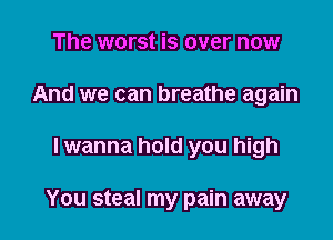 The worst is over now
And we can breathe again

lwanna hold you high

You steal my pain away