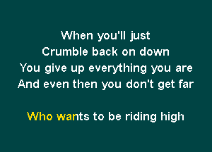When you'll just
Crumble back on down
You give up everything you are

And even then you don't get far

Who wants to be riding high