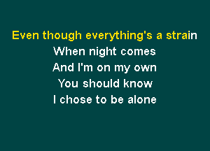 Even though everything's a strain
When night comes
And I'm on my own

You should know
I chose to be alone