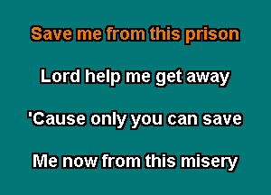 Save me from this prison

Lord help me get away

'Cause only you can save

Me now from this misery