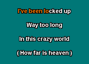 I've been locked up
Way too long

In this crazy world

(How far is heaven)