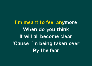 rm meant to feel anymore
When do you think

It will all become clear
lCause I'm being taken over
By the fear