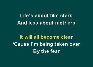 Life s about film stars
And less about mothers

It will all become clear
Cause I'm being taken over
By the fear