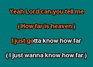 Yeah Lord can you tell me
(How far is heaven)

ljust gotta know how far

(ljust wanna know how far)