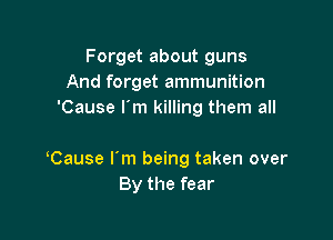 Forget about guns
And forget ammunition
'Cause I'm killing them all

Cause I'm being taken over
By the fear