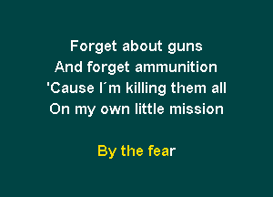 Forget about guns
And forget ammunition
'Cause I'm killing them all

On my own little mission

By the fear