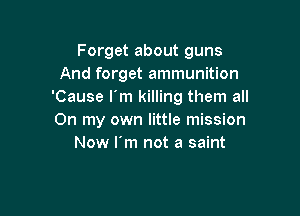 Forget about guns
And forget ammunition
'Cause I'm killing them all

On my own little mission
Now I'm not a saint