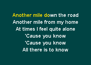 Another mile down the road
Another mile from my home
At times I feel quite alone

'Cause you know
'Cause you know
All there is to know