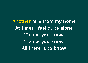 Another mile from my home
At times I feel quite alone

'Cause you know
'Cause you know
All there is to know