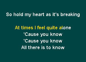 80 hold my heart as it's breaking

At times I feel quite alone
'Cause you know
'Cause you know

All there is to know