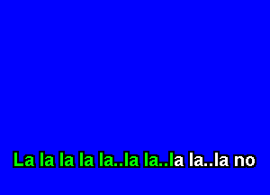 La la la la la..la la..la la..la no