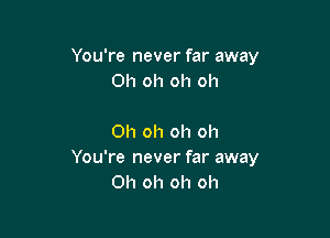 You're never far away
Oh oh oh oh

Oh oh oh oh
You're never far away
Oh oh oh oh