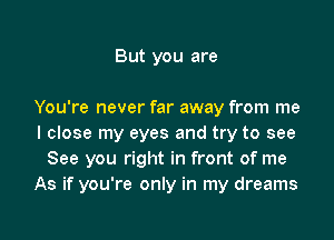 But you are

You're never far away from me

I close my eyes and try to see
See you right in front of me
As if you're only in my dreams